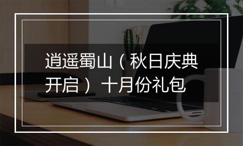 逍遥蜀山（秋日庆典开启） 十月份礼包