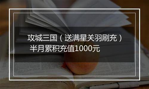 攻城三国（送满星关羽刷充） 半月累积充值1000元