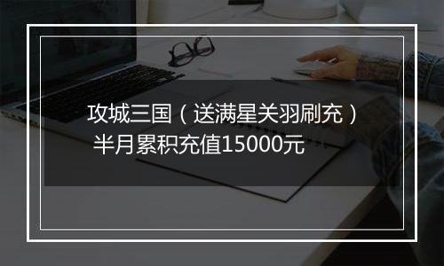 攻城三国（送满星关羽刷充） 半月累积充值15000元