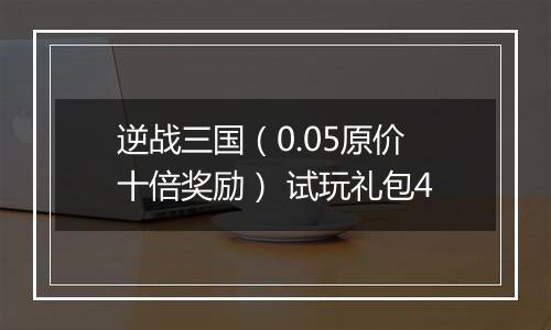 逆战三国（0.05原价十倍奖励） 试玩礼包4