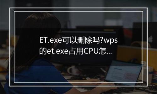 ET.exe可以删除吗?wps的et.exe占用CPU怎么办?