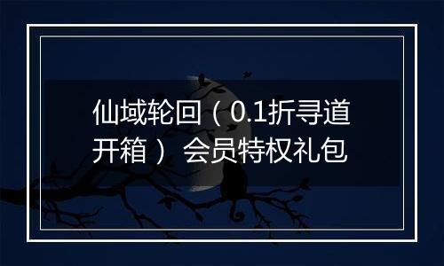 仙域轮回（0.1折寻道开箱） 会员特权礼包