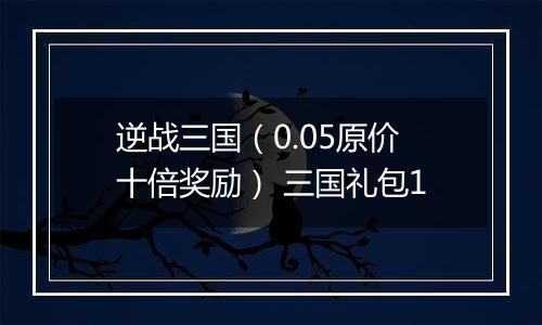逆战三国（0.05原价十倍奖励） 三国礼包1