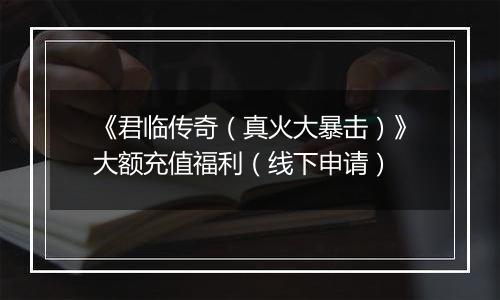 《君临传奇（真火大暴击）》大额充值福利（线下申请）