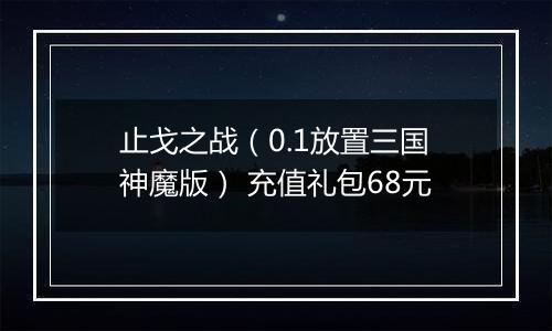 止戈之战（0.1放置三国神魔版） 充值礼包68元