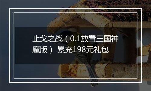 止戈之战（0.1放置三国神魔版） 累充198元礼包