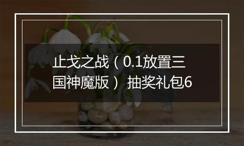 止戈之战（0.1放置三国神魔版） 抽奖礼包6