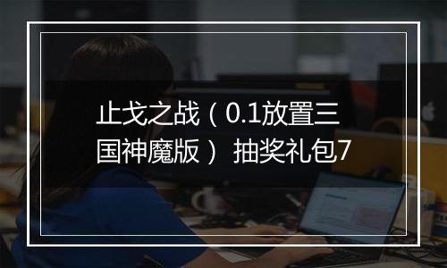 止戈之战（0.1放置三国神魔版） 抽奖礼包7