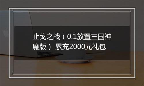止戈之战（0.1放置三国神魔版） 累充2000元礼包