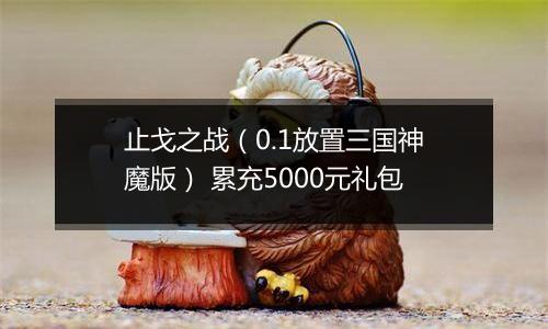 止戈之战（0.1放置三国神魔版） 累充5000元礼包