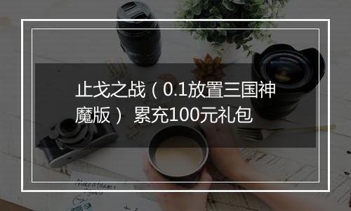 止戈之战（0.1放置三国神魔版） 累充100元礼包