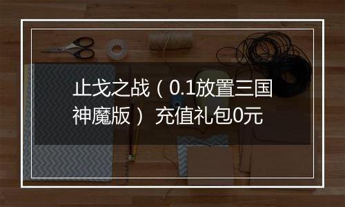 止戈之战（0.1放置三国神魔版） 充值礼包0元