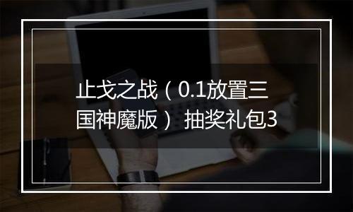 止戈之战（0.1放置三国神魔版） 抽奖礼包3