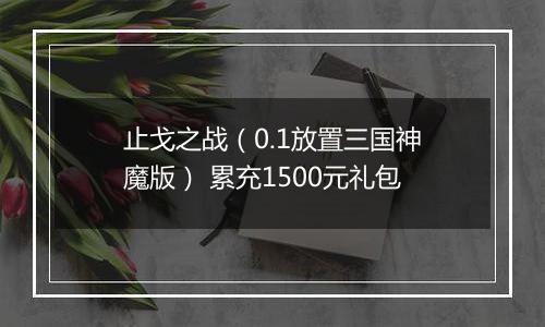 止戈之战（0.1放置三国神魔版） 累充1500元礼包