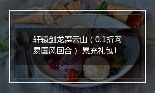 轩辕剑龙舞云山（0.1折网易国风回合） 累充礼包1
