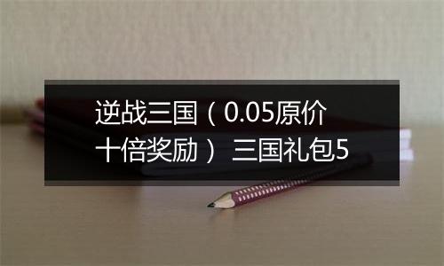 逆战三国（0.05原价十倍奖励） 三国礼包5