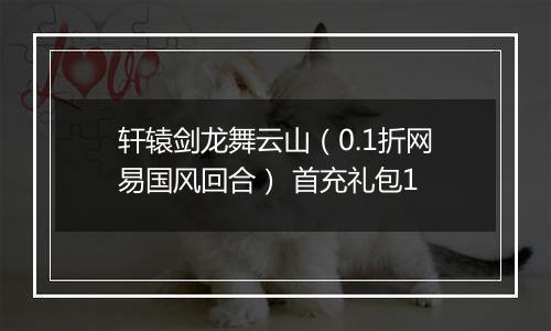 轩辕剑龙舞云山（0.1折网易国风回合） 首充礼包1