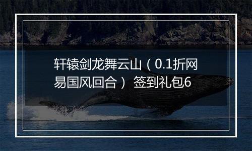 轩辕剑龙舞云山（0.1折网易国风回合） 签到礼包6