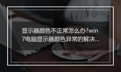 显示器颜色不正常怎么办?win7电脑显示器颜色异常的解决方法