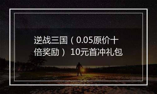 逆战三国（0.05原价十倍奖励） 10元首冲礼包