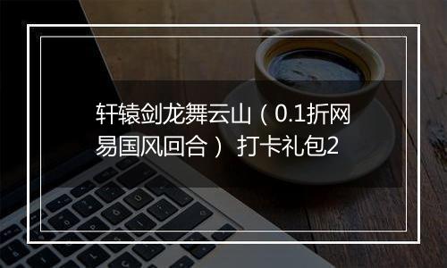 轩辕剑龙舞云山（0.1折网易国风回合） 打卡礼包2
