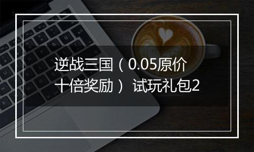 逆战三国（0.05原价十倍奖励） 试玩礼包2