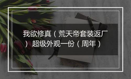 我欲修真（荒天帝套装返厂） 超级外观一份（周年）