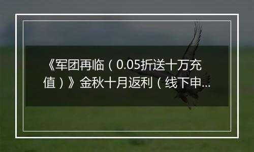 《军团再临（0.05折送十万充值）》金秋十月返利（线下申请）2025-10-10-2025-10-13