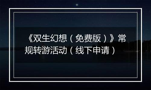 《双生幻想（免费版）》常规转游活动（线下申请）