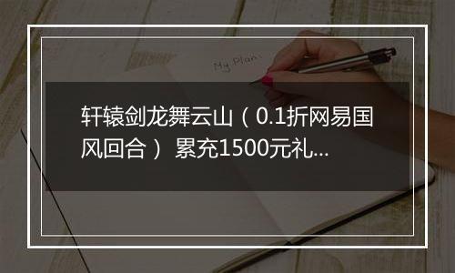 轩辕剑龙舞云山（0.1折网易国风回合） 累充1500元礼包