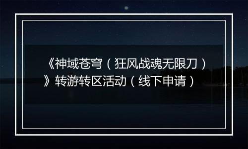 《神域苍穹（狂风战魂无限刀）》转游转区活动（线下申请）