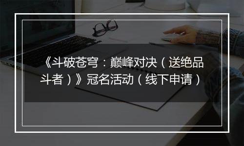 《斗破苍穹：巅峰对决（送绝品斗者）》冠名活动（线下申请）