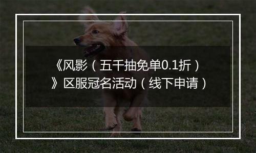 《风影（五千抽免单0.1折）》区服冠名活动（线下申请）