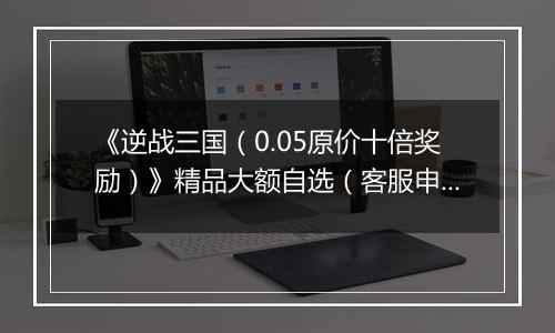 《逆战三国（0.05原价十倍奖励）》精品大额自选（客服申请）2025-10-11-2025-10-20