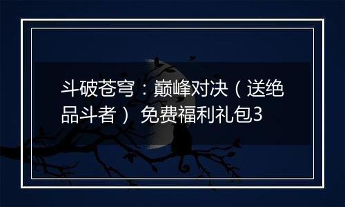 斗破苍穹：巅峰对决（送绝品斗者） 免费福利礼包3