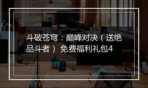 斗破苍穹：巅峰对决（送绝品斗者） 免费福利礼包4