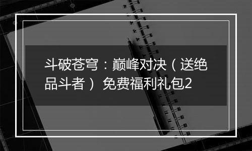 斗破苍穹：巅峰对决（送绝品斗者） 免费福利礼包2