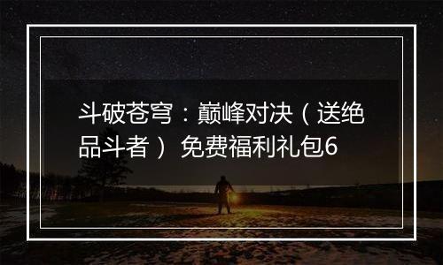 斗破苍穹：巅峰对决（送绝品斗者） 免费福利礼包6