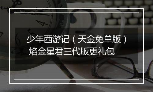 少年西游记（天金免单版） 焰金星君三代版更礼包
