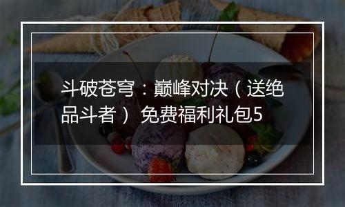 斗破苍穹：巅峰对决（送绝品斗者） 免费福利礼包5
