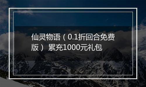 仙灵物语（0.1折回合免费版） 累充1000元礼包