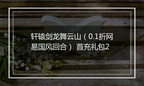 轩辕剑龙舞云山（0.1折网易国风回合） 首充礼包2