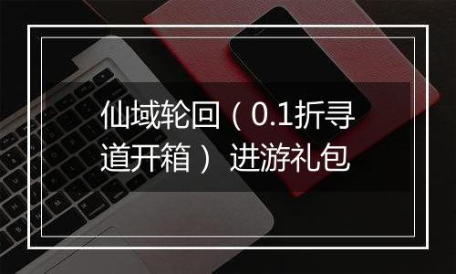 仙域轮回（0.1折寻道开箱） 进游礼包