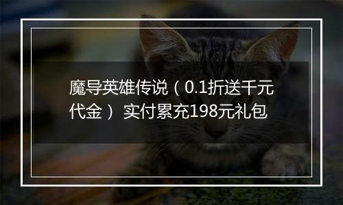 魔导英雄传说（0.1折送千元代金） 实付累充198元礼包