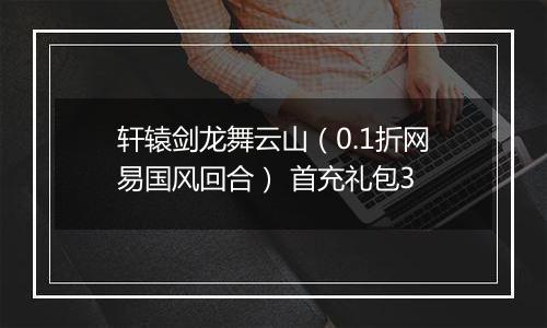 轩辕剑龙舞云山（0.1折网易国风回合） 首充礼包3