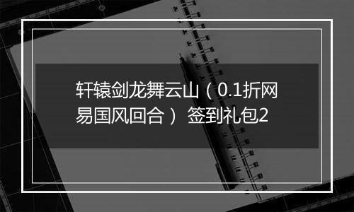 轩辕剑龙舞云山（0.1折网易国风回合） 签到礼包2