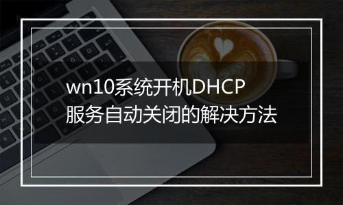 wn10系统开机DHCP服务自动关闭的解决方法
