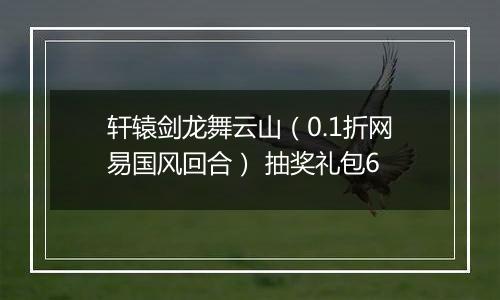 轩辕剑龙舞云山（0.1折网易国风回合） 抽奖礼包6