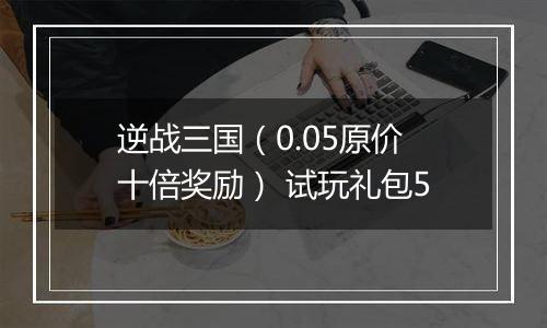 逆战三国（0.05原价十倍奖励） 试玩礼包5