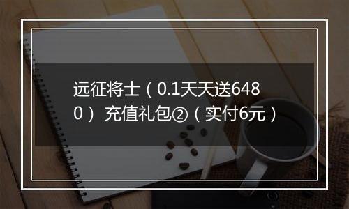 远征将士（0.1天天送6480） 充值礼包②（实付6元）